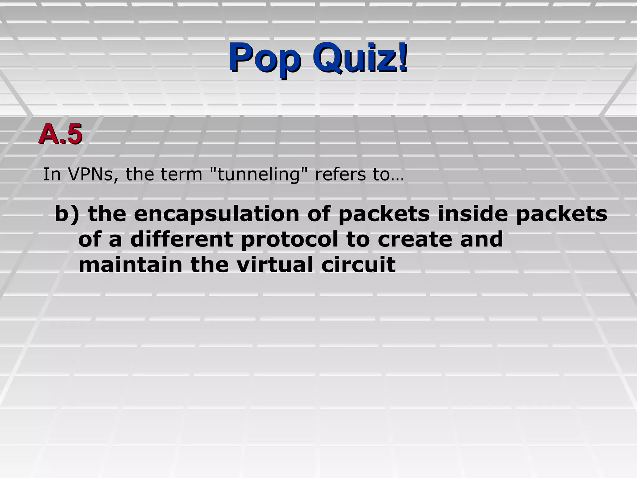 Pop Quiz!Pop Quiz!
A.5A.5
b) the encapsulation of packets inside packets
of a different protocol to create and
maintain the virtual circuit
In VPNs, the term "tunneling" refers to…
 