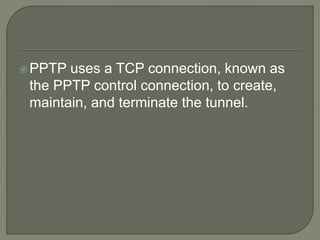 PPTP uses a TCP connection, known as
the PPTP control connection, to create,
maintain, and terminate the tunnel.
 