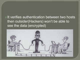 It verifies authentication between two hosts
then outsider(Hackers) won’t be able to
see the data (encrypted)
 