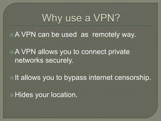 A VPN can be used as remotely way.
A VPN allows you to connect private
networks securely.
It allows you to bypass internet censorship.
Hides your location.
 