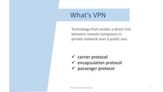 What’s VPN
Technology that creates a direct link
between remote computers in
private network over a public one.
 carrier protocol
 encapsulation protocol
 passenger protocol
Nour frikha & Becem Adid 4
 
