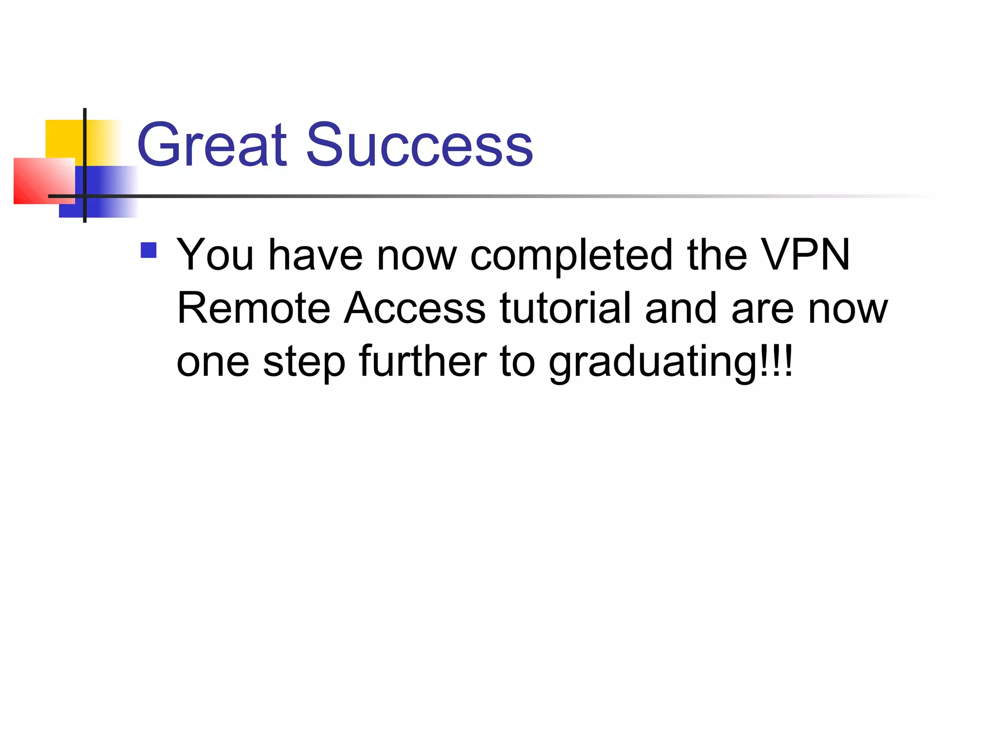 Great Success
 You have now completed the VPN
Remote Access tutorial and are now
one step further to graduating!!!
 