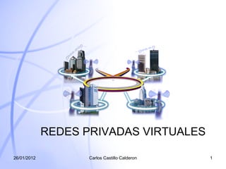 REDES PRIVADAS VIRTUALES Carlos Castillo Calderon 26/01/2012 