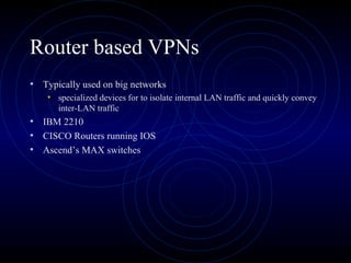 Router based VPNs
• Typically used on big networks
• specialized devices for to isolate internal LAN traffic and quickly convey
inter-LAN traffic
• IBM 2210
• CISCO Routers running IOS
• Ascend’s MAX switches
 