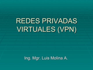 REDES PRIVADAS VIRTUALES (VPN) Ing. Mgr. Luis Molina A. 
