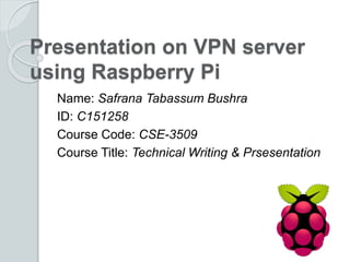Presentation on VPN server
using Raspberry Pi
Name: Safrana Tabassum Bushra
ID: C151258
Course Code: CSE-3509
Course Title: Technical Writing & Prsesentation
 