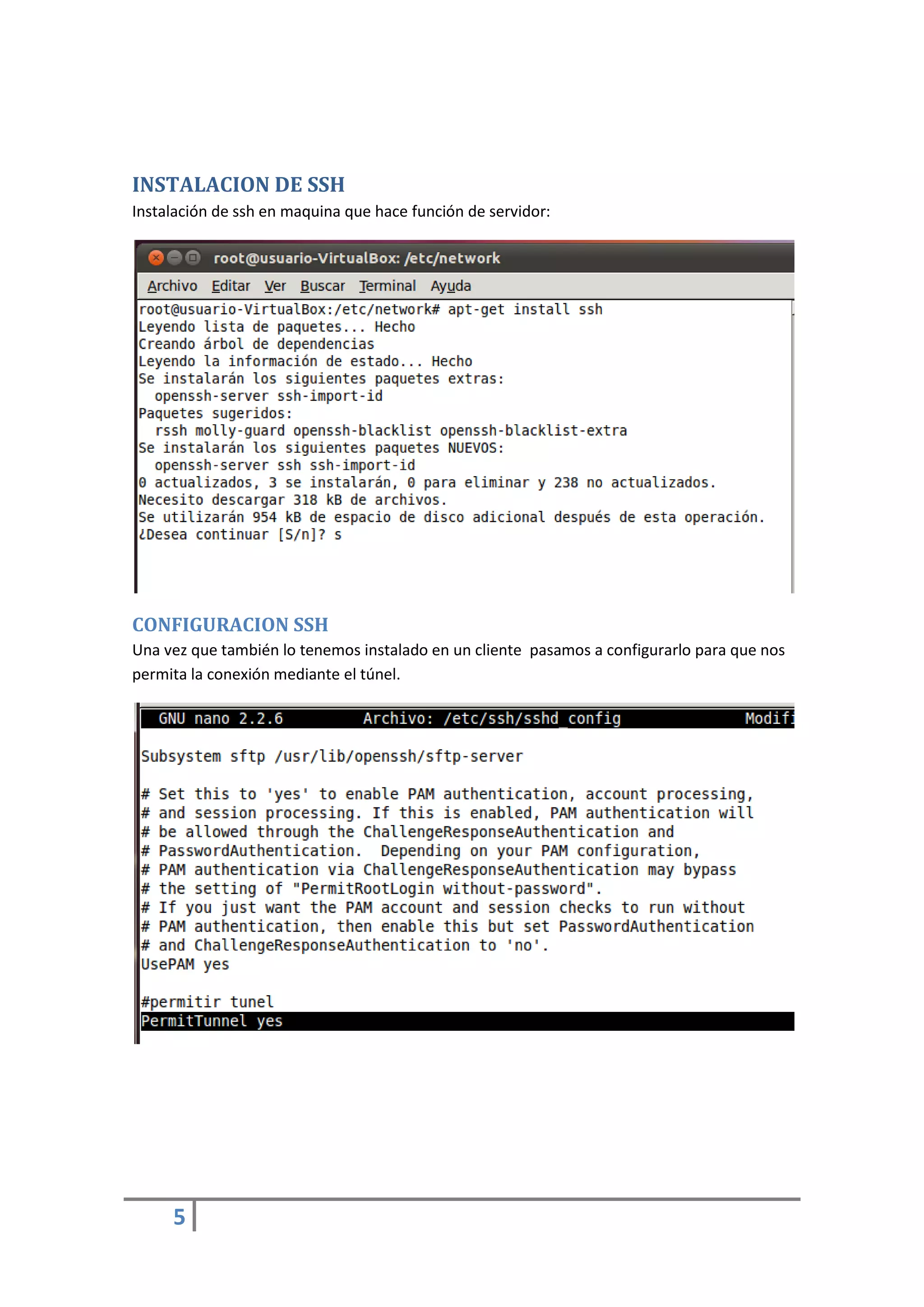 INSTALACION DE SSH
Instalación de ssh en maquina que hace función de servidor:




CONFIGURACION SSH
Una vez que también lo tenemos instalado en un cliente pasamos a configurarlo para que nos
permita la conexión mediante el túnel.




     5
 