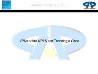 GRUPO ACADEMIA POSTAL
VPNs sobre MPLS con Tecnología Cisco
 