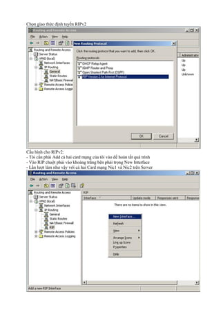 Chọn giao thức định tuyến RIPv2 
Cấu hình cho RIPv2: 
- Tôi cần phải Add cả hai card mạng của tôi vào để hoàn tất quá trình 
- Vào RIP chuột phải vào khoảng trắng bên phải trọng New Interface 
- Lần lượt làm như vậy với cả hai Card mạng Nic1 và Nic2 trên Server 
 