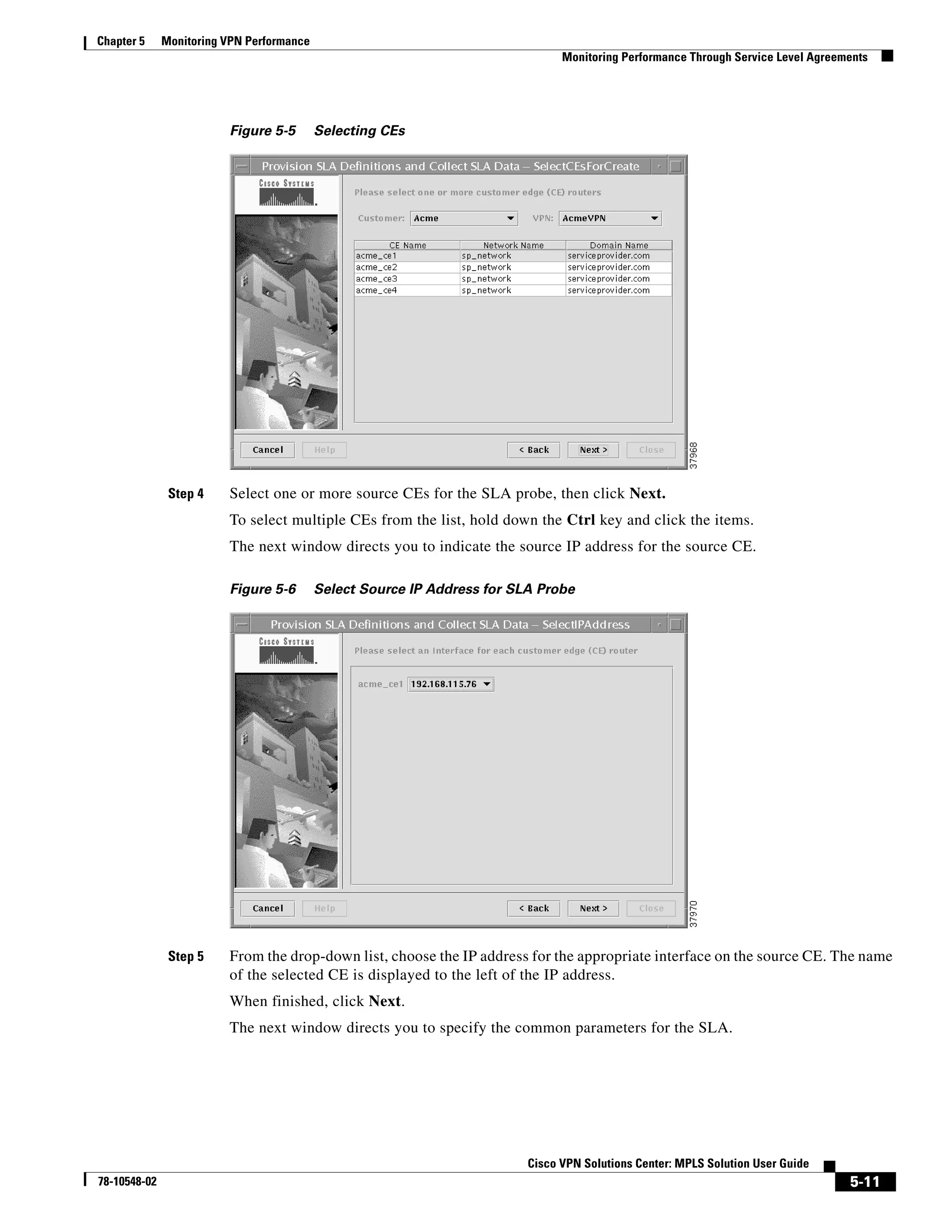 Chapter 5     Monitoring VPN Performance
                                                                                Monitoring Performance Through Service Level Agreements




                         Figure 5-5        Selecting CEs




               Step 4    Select one or more source CEs for the SLA probe, then click Next.
                         To select multiple CEs from the list, hold down the Ctrl key and click the items.
                         The next window directs you to indicate the source IP address for the source CE.

                         Figure 5-6        Select Source IP Address for SLA Probe




               Step 5    From the drop-down list, choose the IP address for the appropriate interface on the source CE. The name
                         of the selected CE is displayed to the left of the IP address.
                         When finished, click Next.
                         The next window directs you to specify the common parameters for the SLA.




                                                                          Cisco VPN Solutions Center: MPLS Solution User Guide
78-10548-02                                                                                                                        5-11
 