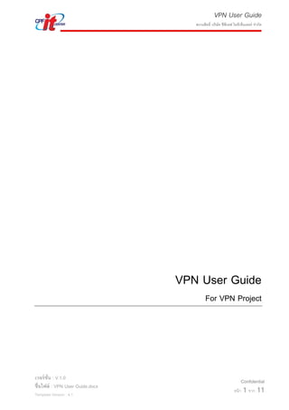 VPN User Guide
สงวนสิทธิ์ บริษัท ซีพีเอฟ ไอทีเซ็นเตอร์ จากัด
เวอร์ชั่น : V.1.0
ชื่อไฟล์ : VPN User Guide.docx
Template Version : 4.1
Confidential
หน้า 1 จาก 11
VPN User Guide
For VPN Project
 