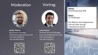 2
Thema:
Verschlüsselung & VPN
Dauer:
Ca. 45 Minuten
Das Webinar wird aufgezeichnet
und nach dem Vortrag
entsprechend verteilt
Lucas Hauser
Technical Account Manager
lucas.hauser@westermo.com
+49 7254 95400 17
+49 160 97252672
Vortrag
Moderation
Serdar Atasoy
Key Account Manager
serdar.atasoy@westermo.com
+49 7254 95400 20
+49 160 90570283
 