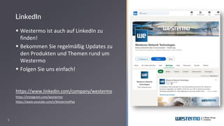5
▪ Westermo ist auch auf LinkedIn zu
finden!
▪ Bekommen Sie regelmäßig Updates zu
den Produkten und Themen rund um
Westermo
▪ Folgen Sie uns einfach!
https://www.linkedin.com/company/westermo
https://instagram.com/westermo
https://www.youtube.com/c/WestermoPlay
LinkedIn
 