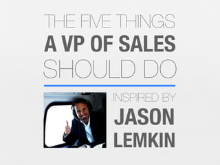 THE FIVE THINGS

A VP OF SALES

SHOULD DO
INSPIRED BY

JASON

LEMKIN

 