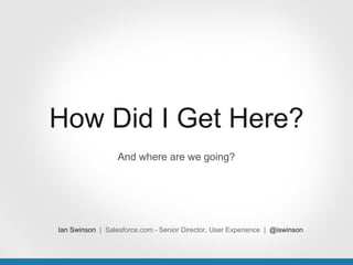 How Did I Get Here?
                  And where are we going?




Ian Swinson | Salesforce.com - Senior Director, User Experience | @iswinson
 