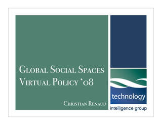 Global Social Spaces
Virtual Policy ‘08
          Christian Renaud
 