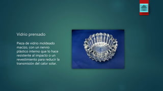 Vidrio prensado
Pieza de vidrio moldeado
macizo, con un nervio
plástico interno que lo hace
resistente al impacto o un
revestimiento para reducir la
transmisión del calor solar.
 