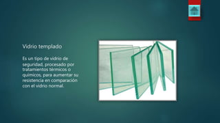 Vidrio templado
Es un tipo de vidrio de
seguridad, procesado por
tratamientos térmicos o
químicos, para aumentar su
resistencia en comparación
con el vidrio normal.
 