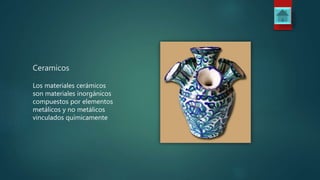 Ceramicos
Los materiales cerámicos
son materiales inorgánicos
compuestos por elementos
metálicos y no metálicos
vinculados químicamente
 