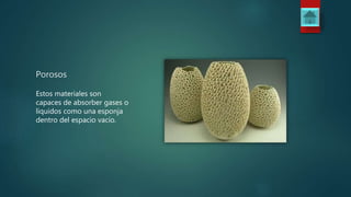 Porosos
Estos materiales son
capaces de absorber gases o
líquidos como una esponja
dentro del espacio vacío.
 