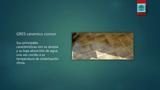 GRES ceramico comun
Sus principales
características son su dureza
y su baja absorción de agua
una vez cocido a su
temperatura de sinterización
vítrea.
 