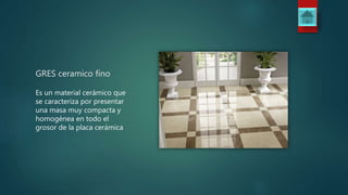 GRES ceramico fino
Es un material cerámico que
se caracteriza por presentar
una masa muy compacta y
homogénea en todo el
grosor de la placa cerámica
 