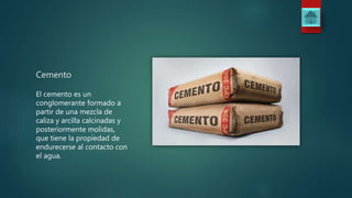 Cemento
El cemento es un
conglomerante formado a
partir de una mezcla de
caliza y arcilla calcinadas y
posteriormente molidas,
que tiene la propiedad de
endurecerse al contacto con
el agua.
 