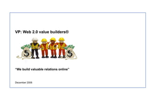 VP: Web 2.0 value builders® “ We build valuable relations online” December 2008 