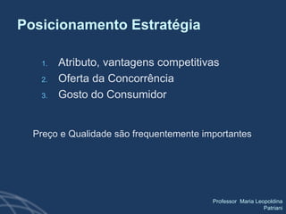 Posicionamento Estratégia Atributo, vantagens competitivas Oferta da Concorrência  Gosto do Consumidor Preço e Qualidade são frequentemente importantes 