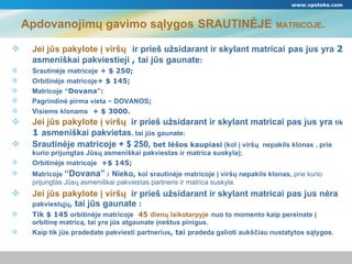 Apdovanojimų gavimo sąlygos   鴡ձĖJE   MATRICOJE . www.vpotoke.com Jei jūs pakylote į viršų   ir prieš užsidarant ir skylant matricai   pas jus yra  2  asmeniškai pakviestieji  ,  tai jūs gaunate : Srautinėje matricoje  +  $  250;  Orbitinėje   matricoje +  $  145;  Matricoje   “ Dovana ” :  Pagrindinė pirma vieta  -  DOVANOS ; Visiems klonams   +  $  3000.  Jei jūs pakylote į viršų   ir prieš užsidarant ir skylant matricai   pas jus yra   tik   1  asmeniškai pakvietas ,  tai jūs gaunate : Srautinėje matricoje  +  $  250 ,  bet lėšos kaupiasi  ( kol į viršų  nepakils klonas  ,  prie kurio prijungtas Jūsų asmeniškai pakviestas ir matrica suskyla ); Orbitinėje matricoje   + $  145; Matricoje  “Dovana”   :  Nieko ,  kol srautinėje matricoje   į viršų nepakils klonas ,  prie kurio   prijungtas Jūsų asmeniškai pakviestas partneris ir matrica suskyla. Jei jūs pakylote į viršų   ir prieš užsidarant ir skylant matricai   pas jus   nėra   pakviestųjų ,  tai jūs gaunate   : Tik  $  145  orbitinėje matricoje   45  dienų laikotarpyje   nuo to momento kaip pereinate į orbitinę matricą, tai yra jūs atgaunate įneštus pinigus. Kaip tik jūs pradedate pakviesti partnerius ,  tai  pradeda galioti aukščiau nustatytos sąlygos. 