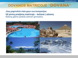 DOVANOS MATRICOJE   “ DOVANA ” www.vpotoke.com Jūsų pagrindinė vieta gaus nuo kompanijos : Už pirmą praėjimą matricoje  –  kelionė į užsienį . Kelionę galima perleisti artimam giminaičiui . 