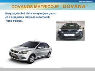 DOVANOS MATRICOJE   “ DOVANA ” Jūsų pagrindinė vieta kompanijoje gaus : Už  5  praėjusias matricas automobilį - Ford Focus. www.vpotoke.com 