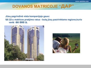 DOVANOS MATRICOJE “ ДАР ” Jūsų pagrindinė vieta kompanijoje gaus : U ž  22 -u   matricos pra ė jimo ratus  -  but ą jūsų pasirinktame regione,kurio vertė  66000 $. www.vpotoke.com 