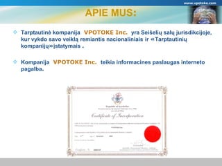 APIE MUS : Tarptautinė kompanija   VPOTOKE Inc.  yra Seišelių salų jurisdikcijoje,   kur vykdo savo veiklą   remiantis nacionaliniais   ir  « Tarptautinių kompanijų » įstatymais  . Kompanija   VPOTOKE Inc.  teikia informacines paslaugas interneto pagalba . www.vpotoke.com 