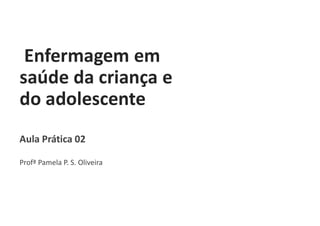 Enfermagem em
saúde da criança e
do adolescente
Aula Prática 02
Profª Pamela P. S. Oliveira
 