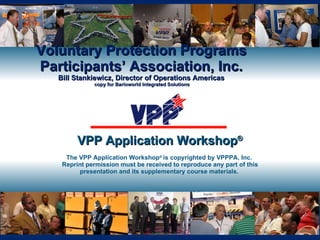 Voluntary Protection Programs Participants’ Association, Inc. Bill Stankiewicz, Director of Operations Americas  copy for Barloworld Integrated Solutions VPP Application Workshop ® The VPP Application Workshop ®  is copyrighted by VPPPA, Inc.  Reprint permission must be received to reproduce any part of this presentation and its supplementary course materials.  