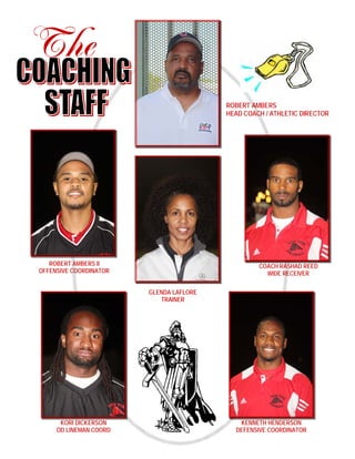 ROBERT AMBERS
HEAD COACH / ATHLETIC DIRECTOR
GLENDA LAFLORE
TRAINER
KORI DICKERSON
OD LINEMAN COORD
KENNETH HENDERSON
DEFENSIVE COORDINATOR
ROBERT AMBERS II
OFFENSIVE COORDINATOR
COACH RASHAD REED
WIDE RECEIVER
 