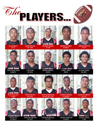 ALLEN MORET
#34 LB
BADRA WILSON
#40 K/DB
BRANDON BRIGGS
#15 WR
BRANDON CHINKE
#9 WR/CB
CAMERON GRIFFIN
#74 DE
CHRISTOPHER SMITH
#6 WR/FS
CORY FORD
#33 S/LB
DAMIAN RANDALL
#44 DB
DANIEL JONES
#89 DE
DEJHON NEVENS
#56 LB/TE
DEVELYN ELLIOT
#1 RB/S
DEVIN PHILLIPS
#54 LB/OL
DEVEYN ANDERSON-
STOVER #86 TE/DE
GARREN EDWARDS
#5 QB/DB/K
JASON DE YAMPERT
#65 C/DT
JOHN POTTS
#32 WR/LB
JONATHAN SIMPSON
#52 LB/OL
JORDAN MCMICHAEL
#72 C/DT
JORDAN THOMPSON
#4 WR/SS
JOSHUA JACOBS
#7 WR
 