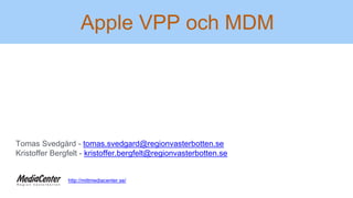 Apple VPP och MDM
Tomas Svedgård - tomas.svedgard@regionvasterbotten.se
Kristoffer Bergfelt - kristoffer.bergfelt@regionvasterbotten.se
http://mittmediacenter.se/
 