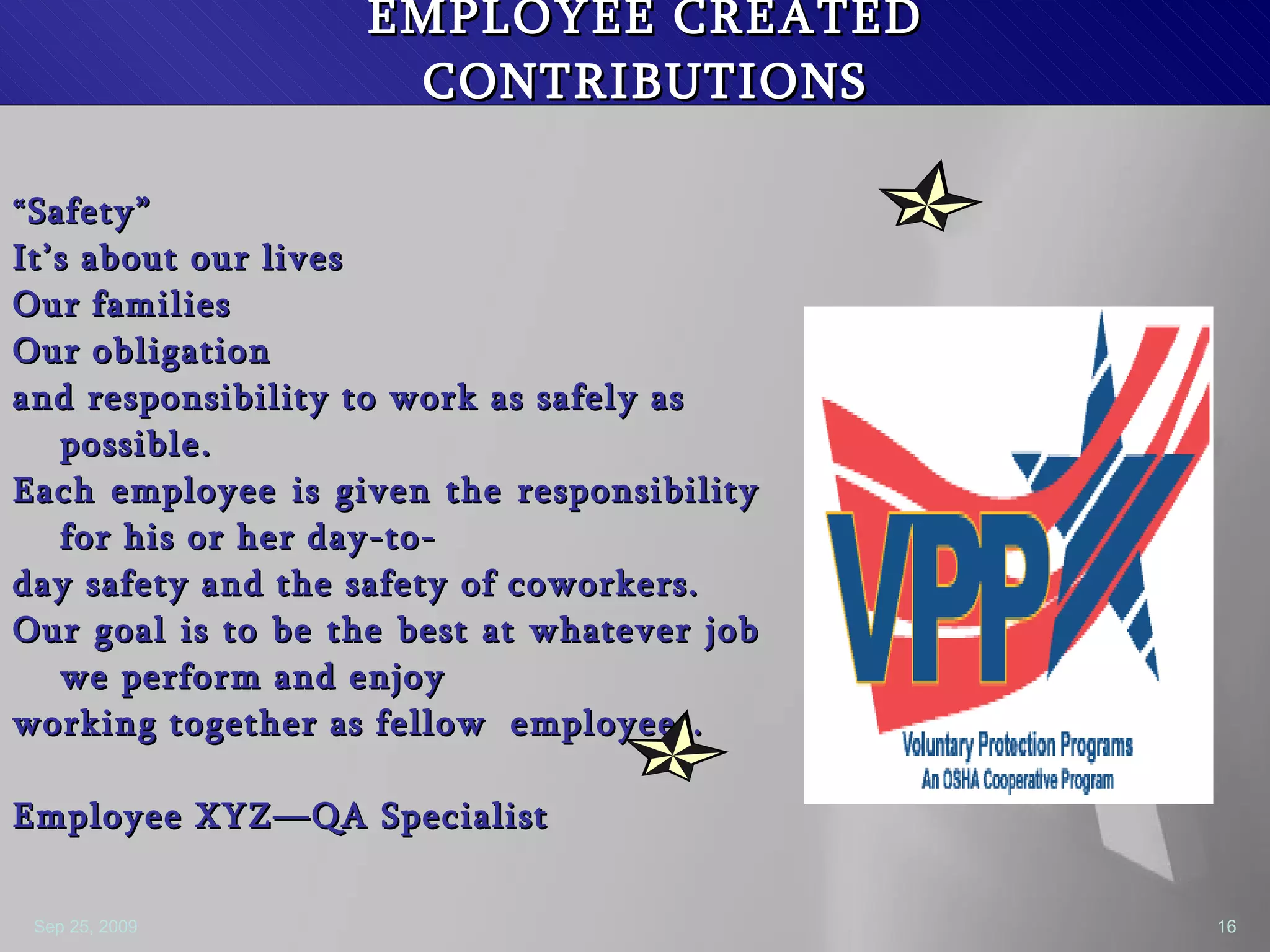 EMPLOYEE CREATED CONTRIBUTIONS “ Safety” It’s about our lives Our families Our obligation and responsibility to work as safely as possible.  Each employee is given the responsibility for his or her day-to- day safety and the safety of coworkers.  Our goal is to be the best at whatever job we perform and enjoy working together as fellow  employees. Employee XYZ—QA Specialist 