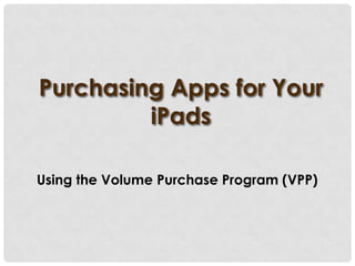 Purchasing Apps for Your
iPads
Using the Volume Purchase Program (VPP)

 