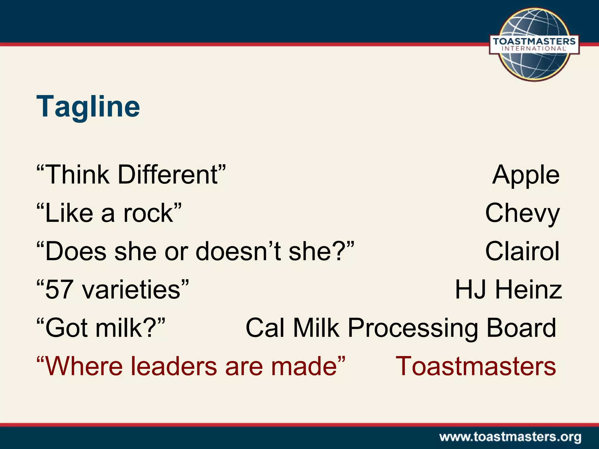 “Think Different” Apple
“Like a rock” Chevy
“Does she or doesn’t she?” Clairol
“57 varieties” HJ Heinz
“Got milk?” Cal Milk Processing Board
“Where leaders are made” Toastmasters
Tagline
 