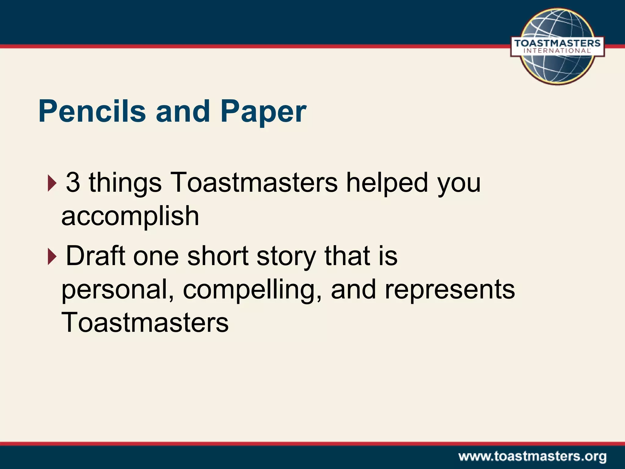 Pencils and Paper
3 things Toastmasters helped you
accomplish
Draft one short story that is
personal, compelling, and represents
Toastmasters
 