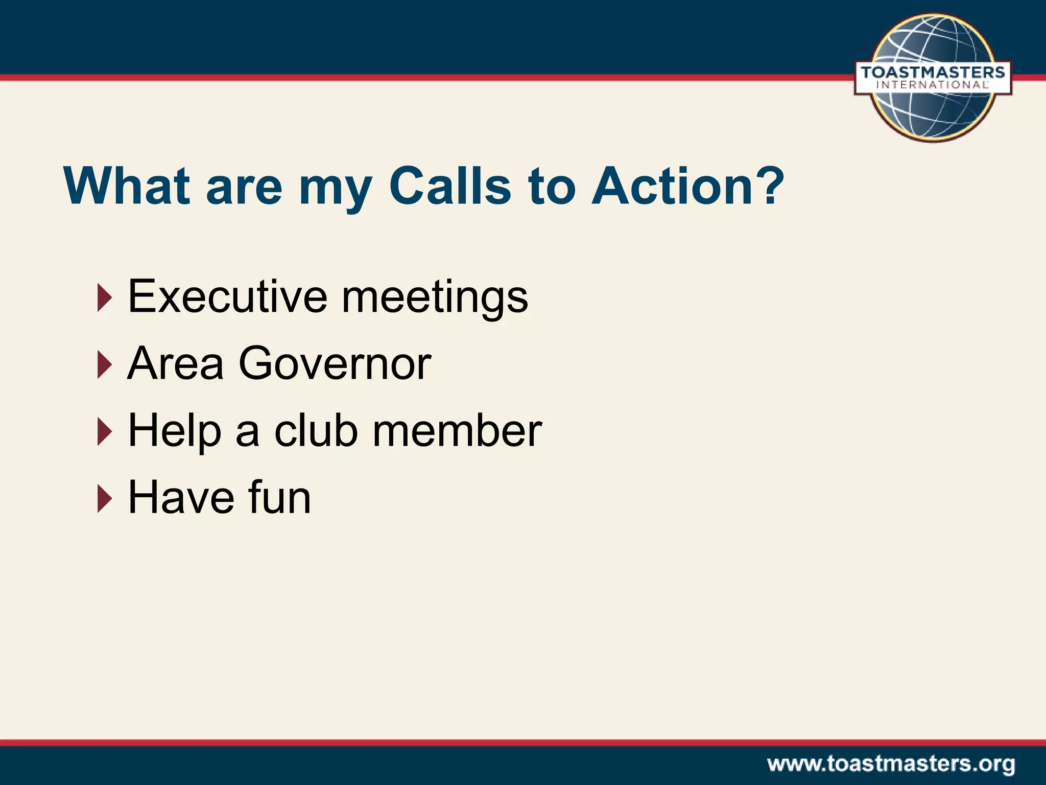 What are my Calls to Action?
Executive meetings
Area Governor
Help a club member
Have fun
 