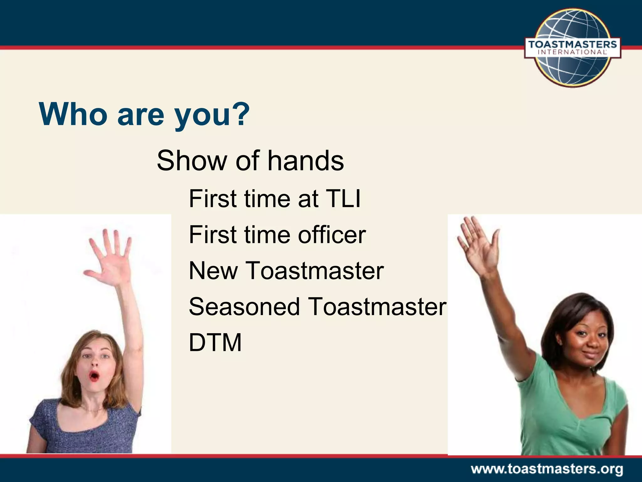 Who are you?
Show of hands
First time at TLI
First time officer
New Toastmaster
Seasoned Toastmaster
DTM
 