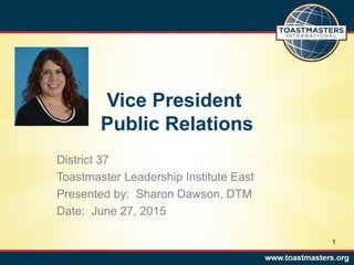 Vice President
Public Relations
District 37
Toastmaster Leadership Institute East
Presented by: Sharon Dawson, DTM
Date: June 27, 2015
1
 