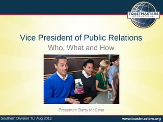 Vice President of Public Relations
                           Who, What and How




                                 Presenter: Barry McCann

Southern Division TLI Aug 2012
 