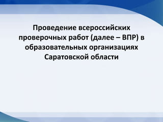 Проведение всероссийских
проверочных работ (далее – ВПР) в
образовательных организациях
Саратовской области
 