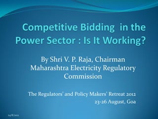 By Shri V. P. Raja, Chairman
            Maharashtra Electricity Regulatory
                      Commission

            The Regulators’ and Policy Makers’ Retreat 2012
                                        23-26 August, Goa

24/8/2012
 