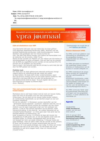 From: VPRA <journaal@vpra.nl>
Subject: VPRA Journaal # 47
  Date: Thu, 26 Nov 2009 07:00:28 +0100 (CET)
    To: serge.beckers@wisse-worldcom.nl <serge.beckers@wisse-worldcom.nl>
    CC:
  BCC:




  nummer 47                                          26 november 2009

  CDA wil staatssteun voor ANP                                               Communicatie via e-mail doe je
                                                                               met MailPlus van Blinker.
  Joop AtsmaHet CDA pleit voor een deels door de staat gefinan-
  cierd Algemeen Nederlands Persbureau (ANP). Afnemers van het              Mission Statement VPRA
  grootste Nederlandse persbureau, zoals krantenuitgevers, moeten
  daardoor veel goedkoper aan hun nieuws kunnen ko-                         De VPRA vormt een platform voor
  men. Dat stelt Joop Atsma morgen voor tijdens het Kamerdebat over         ontmoeting en ontwikkeling van
  de toekomst van de kranten, meldt Trouw.                                  de aangesloten bureaus
  Atsma wil het voorstel van Plasterk om vier miljoen aan de kranten en     respectievelijk hun directies en
  opinieweekbladen te geven schrappen. Ook een deel van de subsidie         medewerkers.
  van de NOS zou opgeofferd kunnen worden om de overheid 49 of 51
  procent van de aandelen van het persbu-                                   De VPRA stimuleert en faciliteert
  reau te kopen. Het Kamerlid stelt dat de omroep nu werk doet dat ook      het onderlinge contact tussen
  door het ANP gedaan kan worden.                                           directies en medewerkers van de
                                                                            bureaus in sociaal collegiale zin.
  Publieke taak
  Een deels door de staat gefinancierd nationaal persbureau brengt          De VPRA ondersteunt de aange-
  volgens Atsma tot uitdrukking dat alle media een publie-                  sloten bureaus ter verbetering
  ke taak hebben. De staat stelt minder rendementseisen, waar-              van hun vakinhoudelijk en
  door de tarieven omlaag kunnen en de media indirect profiteren. Het       bedrijfs-
  Kamerlid is niet bang dat door zijn plan het persbureau on-               economisch functioneren, onder
  der staatscontrole komt te staan. ”Je kunt regelen dat de over-           andere door bijeenkomsten over
  heid financiert en tegelijk op afstand blijft.”                           vakinhoudelijke onderwerpen en
  (bron: Medned)                                                            het stellen en toetsen van
                                                                            normen voor de bedrijfsvoering.
                                                                            ('BureauManagement Norm')
  Tien veel voorkomende fouten maken nieuwe media tot
                                                                            De VPRA vormt een 'loket' waar
  hindernisbaan
                                                                            de buitenwereld informatie kan
                                                                            verkrijgen over de aangesloten
  Marketeers die te veel haast maken met de inzet van nieuwe media,
                                                                            bureaus, in zowel collectieve als
  lopen het risico te struikelen over tien veel voorkomende
                                                                            individuele zin.
  hindernissen. Op zijn best zijn de nieuwe media zonder voldoen-
  de voorbereiding ingewikkeld; op zijn slechtst zorgen ze voor een
  complete mislukking.
  Dit zijn de valkuilen. 1) Marketeers worden slachtoffer van het           Agenda
  `glimmende nieuwe apparaat`-syndroom. Iedereen doet het, dus zij
  ook. 2) Onvoldoende kennis omtrent de voordelen van een nieuw
  medium voor de eigen organisatie zorgt voor het vastlopen van             10 december
  plannen. 3) Als te veel mensen betrokken zijn bij plannen, heeft          VPRA Kerstborrel
  niemand de leiding. 4) Een doel als `we moeten aanwezig zijn op           midden van het land
  LinkedIn/Twitter/Facebook` is in feite geen doel. Kijk eerst naar de      www.vpra.nl
  beoogde effecten op positionering, ver-
  koop, prospects en service. 5) Al denkt de baas dat nieuwe me-            20 & 21 januari 2010
  dia goedkoop of zelfs gratis zijn, er zijn wel degelijk zowel vaste als   Interactive Media and
  variabele kosten. 6) Zonder voorafgaande tests van de plan-               Marketing Event (IMME)
  nen bestaat het risico van totale mislukking. 7) Nieuwe media zijn        www.immevent.nl
  goed meetbaar, maar de cijfers rollen niet als vanzelf uit het systeem.
  8) Denk niet de wereld van sociale netwerkmedia wel even te               18 februari 2010
  veroveren. Er is een goede strategie voor nodig. 9) Clicks zijn minder    Ledenvergadering 2010
  belangrijk dan wat na de clicks komt. 10) Het draait niet om de           Carlton President Hotel -
  marketeer en wat die te zeggen heeft, maar om interactiviteit,            Maarssen
  inclusief kritiek.                                                        www.vpra.nl




                                                                                                                 1
 